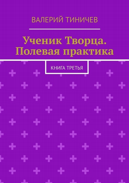 Ученик Творца. Полевая практика. Книга третья