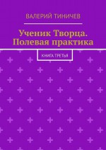 Ученик Творца. Полевая практика. Книга третья