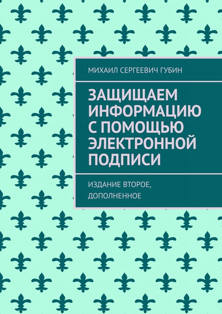 Защищаем информацию с помощью электронной подписи. Издание третье