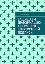 Защищаем информацию с помощью электронной подписи. Издание третье