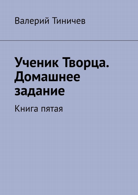 Ученик Творца. Домашнее задание. Книга пятая