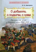 О доблести, о подвигах, о славе : Рассказы для детей о Северной войне 1700–1721 гг