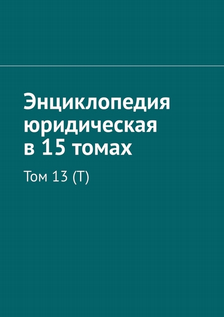 Энциклопедия юридическая в 15 томах. Том 13 (Т)
