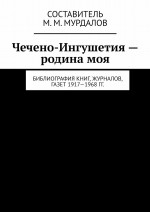Чечено-Ингушетия – родина моя. Библиография книг, журналов, газет 1917—1968 гг