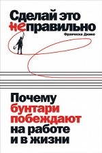 Сделай это неправильно. Почему бунтари побеждают на работе и в жизни