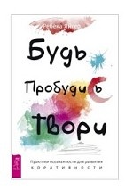 Будь. Пробудись. Твори. Практики осознанности для развития креативности