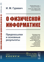 О ФИЗИЧЕСКОЙ ИНФОРМАТИКЕ: Предпосылки и основные результаты. [Информационные законы природы или ЗАКОНЫ ИНФОРМАТИКИ БОЛЕЕ ОБЩИЕ ЗАКОНЫ ПРИРОДЫ, чем физические законы]. Изд. стереотип