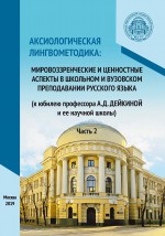 Аксиологическая лингвометодика: мировоззренческие и ценностные аспекты в школьном и вузовском преподавании русского языка (к юбилею профессора А.Д. Дейкиной и ее научной школы). Часть 2