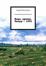 Вера, армия, Чечня – 1995. Личное свидетельство верующего солдата о войне в Чечне 1995 г