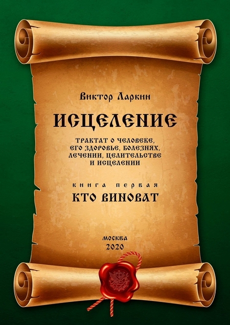 ИСЦЕЛЕНИЕ. Трактат о человеке, его здоровье, болезнях, лечении, целительстве и исцелении. Книга первая. КТО ВИНОВАТ