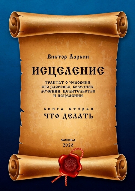 ИСЦЕЛЕНИЕ. Трактат о человеке, его здоровье, болезнях, лечении, целительстве и исцелении. Книга вторая. ЧТО ДЕЛАТЬ