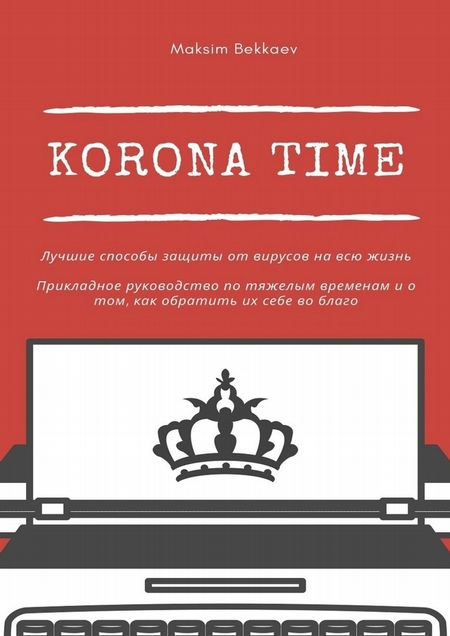 Korona Time. Лучшие способы защиты от вирусов на всю жизнь. Прикладное руководство по тяжелым временам и о том, как обратить их себе во благо