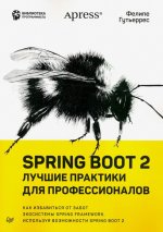 Spring Boot 2. Лучшие практики для профессионалов. Как избавиться от забот экосистемы Spring Framework, используя возможности Spring Boot 2
