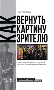 Как вернуть картину зрителю, или История неосуществленной картины Павла Корина «Реквием». Авторский курс лекций и экспериментальный практикум. Учебно-методическое пособие, 1-е изд
