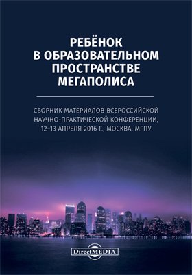 Ребёнок в образовательном пространстве мегаполиса. Сборник материалов всероссийской научно-практической конференции, 12–13 апреля 2016 г, Москва, МГПУ