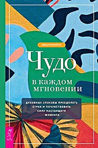 Чудо в каждом мгновении. Духовные способы преодолеть страх и почувствовать силу настоящего момента