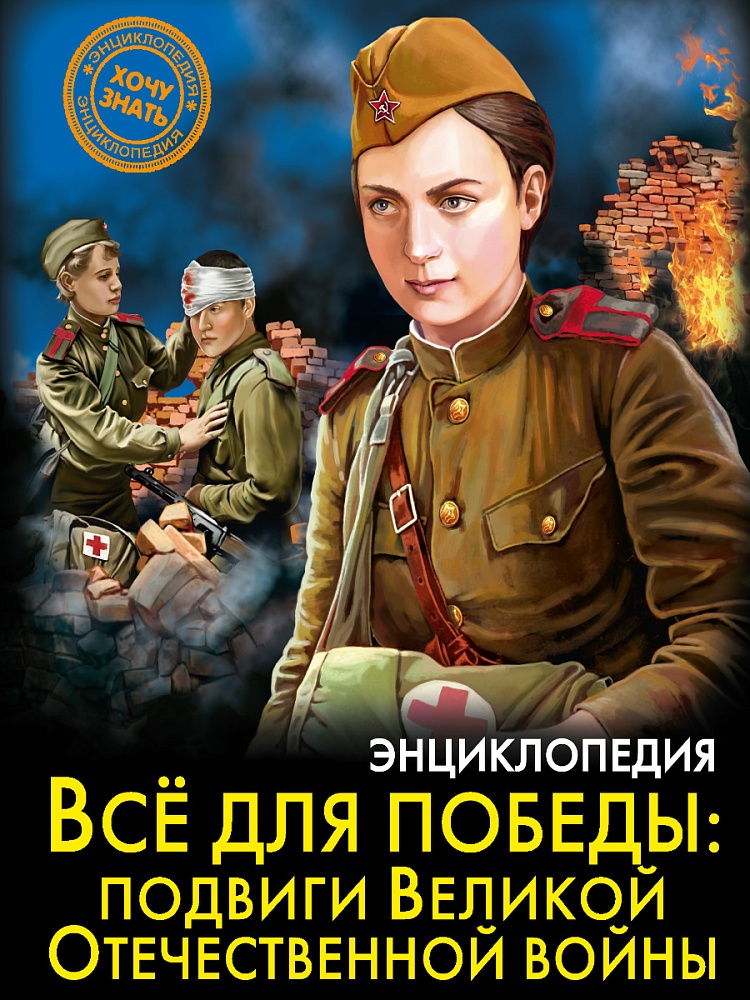 ЭНЦИКЛОПЕДИЯ. ХОЧУ ЗНАТЬ. ВСЁ ДЛЯ ПОБЕДЫ: подвиги Великой Отечественной Войны