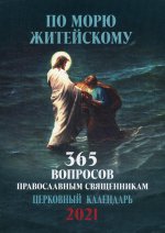 По морю житейскому: 365 вопросов православным священникам: церковный календарь 2021