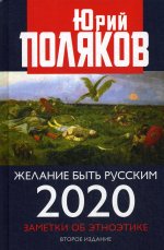 Желание быть русским. 2020. Заметки об этноэтике. 2-е изд., перераб.и доп