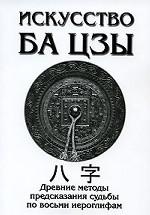 Искусство Ба Цзы. Древние методы предсказания судьбы по восьми иероглифам