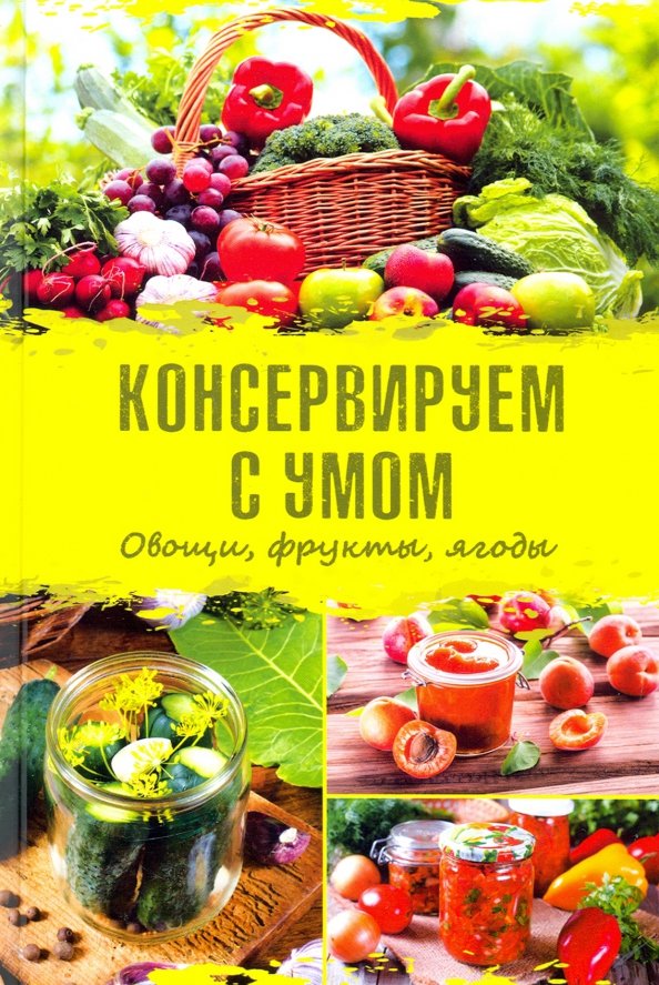 Консервируем с умом. Овощи, фрукты, ягоды