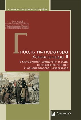 Гибель императора Александра II в материалах следствия и суда, сообщениях прессы и свидетельствах очевидцев