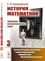 История математики: Эволюция математических идей: Вычислительная математика. Теория вероятностей. Информатика. Математическая логика. Книга 3. Изд. стереотип