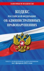 Кодекс РФ об административных правонарушениях (КоАП РФ): текст с изм. на 1 февраля 2021 г