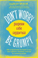 Don``t worry. Be grumpy. Разреши себе сердиться. 108 коротких историй о том, как сделать лимонад из лимонов жизни