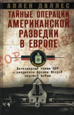 Тайные операции американской разведки в Европе. Легендарный глава ЦРУ о секретном фронте Второй мировой войны