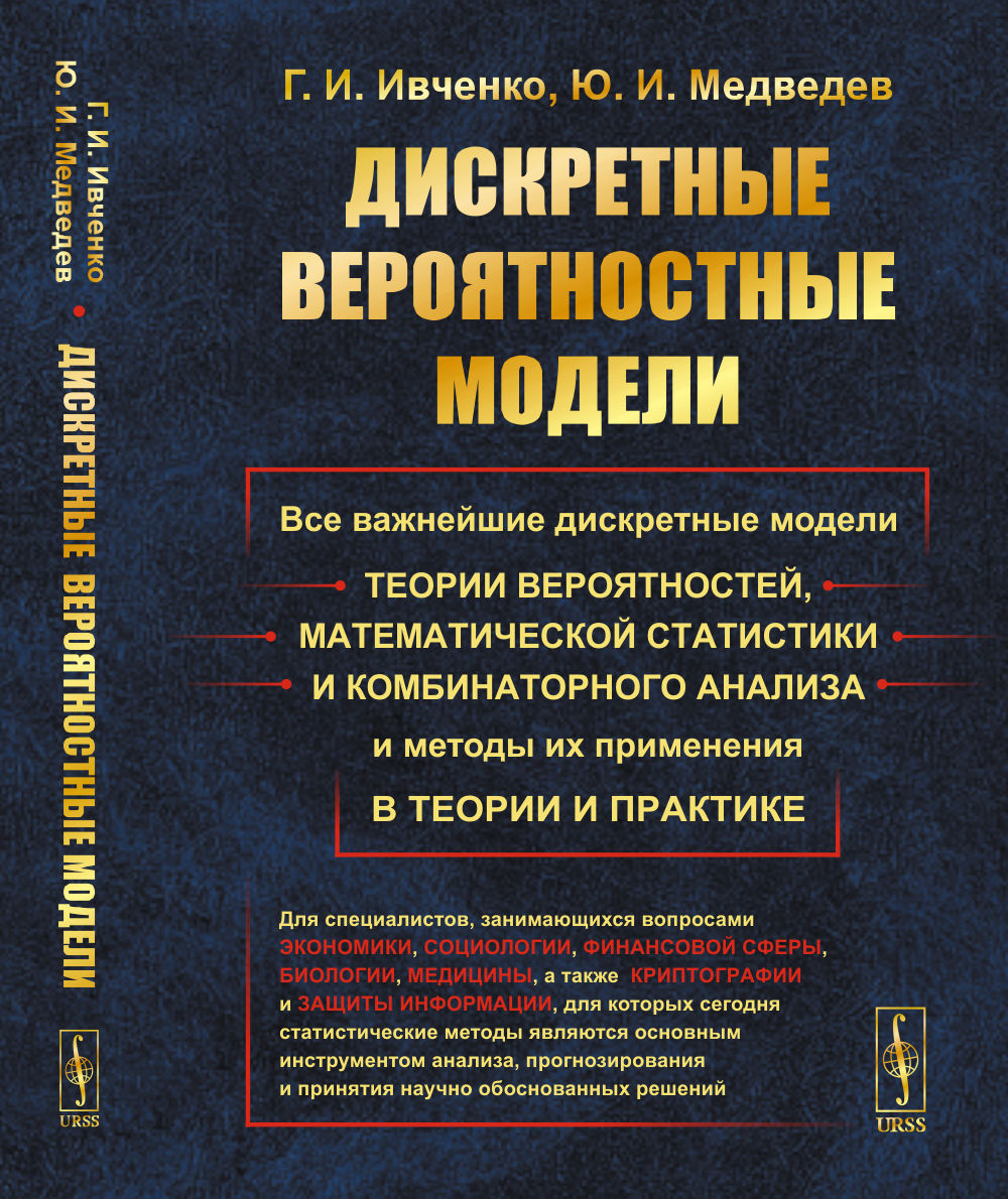 ДИСКРЕТНЫЕ ВЕРОЯТНОСТНЫЕ МОДЕЛИ: Все важнейшие дискретные модели ТЕОРИИ ВЕРОЯТНОСТЕЙ, МАТЕМАТИЧЕСКОЙ СТАТИСТИКИ и КОМБИНАТОРНОГО АНАЛИЗА и методы их применения в теории и практике