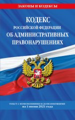 Кодекс РФ об административных правонарушениях (КоАП РФ): текст с изм. на 1 июня 2021 г