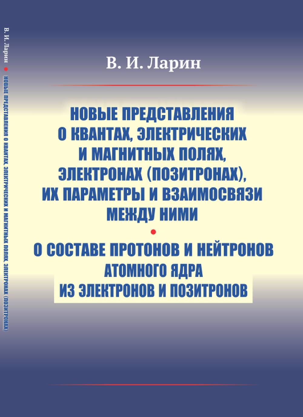 Новые представления о квантах, электрических и магнитных полях, электронах (позитронах), их параметры и взаимосвязи между ними. О составе протонов и нейтронов атомного ядра из электронов и позитронов