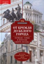 От Кремля до Белого города. Площади, улицы и переулки центра Москвы. История, памятники, дома, люди