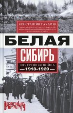 Константин Сахаров: Белая Сибирь. Внутренняя война 1918-1920 гг