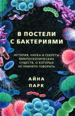Айна Парк: В постели с бактериями. История, наука и секреты микроскопических существ, о которых не принято…