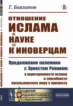 ОТНОШЕНИЕ ИСЛАМА К НАУКЕ И К ИНОВЕРЦАМ: Продолжение полемики с Эрнестом РЕНАНОМ: о веротерпимости ислама и СПОСОБНОСТИ МУСУЛЬМАНСКОГО МИРА К ПРОГРЕССУ. Изд. стереотип