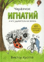 Виктор Кротов: Червячок Игнатий и его удивительная жизнь. 60 сказочных историй