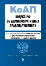 Кодекс Российской Федерации об административных правонарушениях. Текст с изм. и доп. на 1 февраля 2022 года (+ сравнительная таблица изменений) (+ путеводитель по судебной практике)