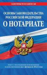 Основы законодательства Российской Федерации о нотариате: текст посл. с изм. и доп. на 1 февраля 2022 года