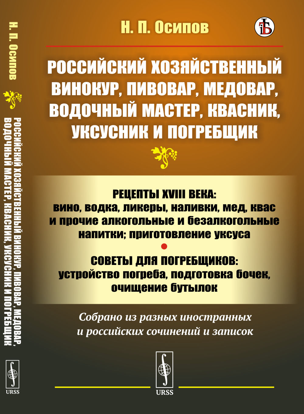 Российский хозяйственный винокур, пивовар, медовар, водочный мастер, квасник, уксусник и погребщик: Рецепты XVIII века: вино, водка, ликеры, наливки, мед, квас и прочие алкогольные и безалкогольные напитки; приготовление уксуса. Советы для погребщико