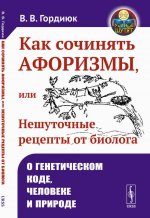 Как сочинять афоризмы, или Нешуточные рецепты от биолога: О генетическом коде, человеке и природе