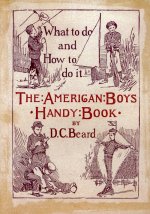 The American Boy`s Handy Book. What to Do and how to Do it