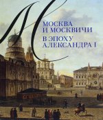 Александр Валькович: Москва и москвичи в эпоху Александра I