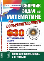 Сборник задач по математике на сообразительность: 630 нетривиальных задач. Логические и комбинаторные задачи. «Числовые загадки» (математические ребусы). «Некнижные» вопросы. Нестандартные арифметические задачи. Изд. 2