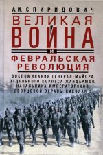 Великая война и Февральская революция 1914—1917 гг. Воспоминания генерал-майора Отдельного корпуса ж