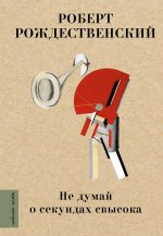 Роберт Рождественский: Не думай о секундах свысока