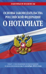 Основы законодательства Российской Федерации о нотариате: текст посл. с изм. и доп. на 1 октября 2022 года