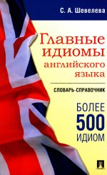 Главные идиомы английского языка. Словарь-справочник. Более 500 идиом