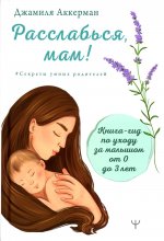 Джамиля Аккерман: Расслабься, мам! Книга-гид по уходу за малышом от 0 до 3 лет